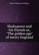Shakspeare and his friends or, "The golden age" of merry England, Robert Folkestone Williams 