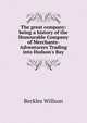 The great company: being a history of the Honourable Company of Merchants-Adventurers Trading into Hudson's Bay, Willson, Beckles 