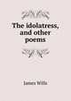 The idolatress, and other poems, James Wills 