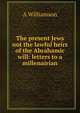 The present Jews not the lawful heirs of the Abrahamic will: letters to a millenairian, A Williamson 