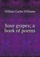 Sour grapes; a book of poems, William Carlos Williams 