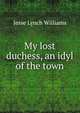 My lost duchess, an idyl of the town, Jesse Lynch Williams 