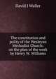 The constitution and polity of the Wesleyan Methodist Church: on the plan of the work by Henry W. Williams, David J Waller 