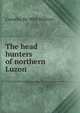 The head hunters of northern Luzon, Cornelis de Witt Willcox 