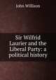 Sir Wilfrid Laurier and the Liberal Party: a political history, John Willison 