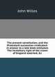 The present constitution, and the Protestant succession vindicated: in answer to a late book entituled, The hereditary right of the crown of England asserted, &c, John Willes 