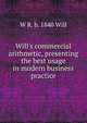 Will's commercial arithmetic, presenting the best usage in modern business practice, W R. b. 1840 Will 