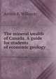 The mineral wealth of Canada. A guide for students of economic geology, Arthur B. Willmott 