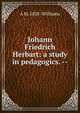 Johann Friedrich Herbart: a study in pedagogics. --, A M. 1858- Williams 