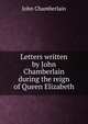 Letters written by John Chamberlain during the reign of Queen Elizabeth, John Chamberlain 