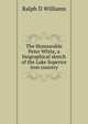 The Honourable Peter White, a biographical sketch of the Lake Superior iron country, Ralph D Williams 