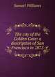 The city of the Golden Gate: a description of San Francisco in 1875, Samuel Williams 