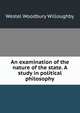 An examination of the nature of the state. A study in political philosophy, Westel Woodbury Willoughby 