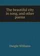 The beautiful city in song, and other poems, Dwight Williams 