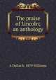 The praise of Lincoln; an anthology, A Dallas b. 1879 Williams 