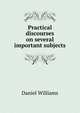 Practical discourses on several important subjects, Daniel Williams 