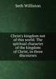 Christ's kingdom not of this world. The spiritual character of the kingdom of Christ, in three discourses, Seth Williston 