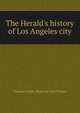 The Herald's history of Los Angeles city, Charles Dwight. [from old catal Willard 