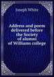 Address and poem delivered before the Society of alumni of Williams college, Joseph White 