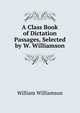 A Class Book of Dictation Passages, Selected by W. Williamson, William Williamson 