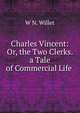 Charles Vincent: Or, the Two Clerks. a Tale of Commercial Life ., W N. Willet 