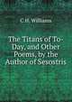 The Titans of To-Day, and Other Poems, by the Author of Sesostris, C H. Williams 