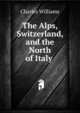 The Alps, Switzerland, and the North of Italy ., Charles Williams 