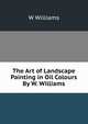The Art of Landscape Painting in Oil Colours By W. Williams., W Williams 