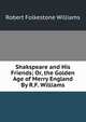 Shakspeare and His Friends; Or, the Golden Age of Merry England By R.F. Williams., Robert Folkestone Williams 