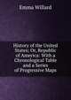 History of the United States; Or, Republic of America: With a Chronological Table and a Series of Progressive Maps, Emma Willard 