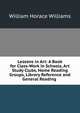 Lessons in Art: A Book for Class-Work in Schools, Art Study Clubs, Home Reading Groups, Library Reference and General Reading ., William Horace Williams 