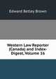 Western Law Reporter (Canada) and Index-Digest, Volume 16, Edward Betley Brown 