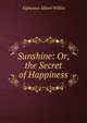 Sunshine: Or, the Secret of Happiness, Alphonso Albert Willits 