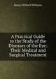 A Practical Guide to the Study of the Diseases of the Eye: Their Medical and Surgical Treatment, Henry Willard Williams 