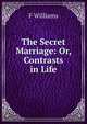 The Secret Marriage: Or, Contrasts in Life, F Williams 