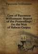 Case of Passmore Williamson: Report of the Proceedings On the Writ of Habeas Corpus, Passmore Williamson 
