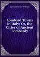 Lombard Towns in Italy; Or, the Cities of Ancient Lombardy, Egerton Ryerson Williams 