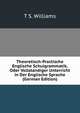 Theoretisch-Practische Englische Schulgrammatik, Oder Vollstandiger Unterricht in Der Englische Sprache (German Edition), T S. Williams 