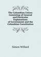 The Columbian Union: Consisting of General and Particular Explanations of Government and the Columbian Constitution, Simon Willard 