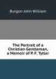 The Portrait of a Christian Gentleman, a Memoir of P. F. Tytler, Burgon John William 