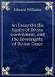 An Essay On the Equity of Divine Government, and the Sovereignty of Divine Grace, Edward Williams 