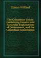 The Columbian Union: Containing General and Particular Explanations of Government, and the Columbian Constitution ., Simon Willard 