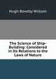 The Science of Ship-Building: Considered in Its Relations to the Laws of Nature, Hugh Bowlby Willson 