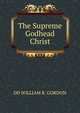 The Supreme Godhead Christ, DD WILLIAM R. GORDON 