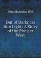 Out of Darkness Into Light: A Story of the Pioneer West, John McArthur Will 