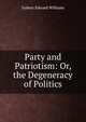 Party and Patriotism: Or, the Degeneracy of Politics, Sydney Edward Williams 