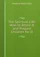 The Spiritual Life: How to Attain It and Prepare Children for It, Frederick Milton Willis 