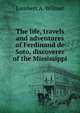 The life, travels and adventures of Ferdinand de Soto, discoverer of the Mississippi, Lambert A. Wilmer 