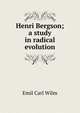 Henri Bergson; a study in radical evolution, Emil Carl Wilm 