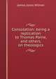 Consolation: being a replication to Thomas Paine, and others, on theologics, James Jones Wilmer 